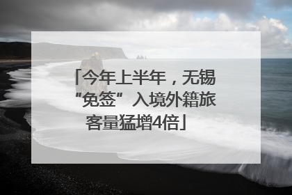 今年上半年，无锡“免签”入境外籍旅客量猛增4倍