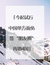 今起试行 中国单方面免签“朋友圈”再增4国