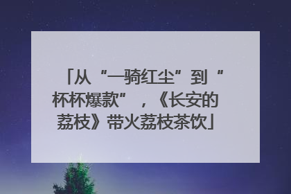 从“一骑红尘”到“杯杯爆款”，《长安的荔枝》带火荔枝茶饮