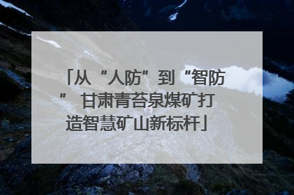 从“人防”到“智防” 甘肃青苔泉煤矿打造智慧矿山新标杆