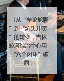 从“争论尬聊”到“炕头开唠”的转变，吉林蛟河综治中心用“六个闭环”破局