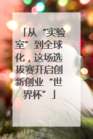 从“实验室”到全球化，这场选拔赛开启创新创业“世界杯”