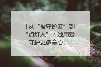 从“被守护者”到“点灯人”：她用爱守护更多童心
