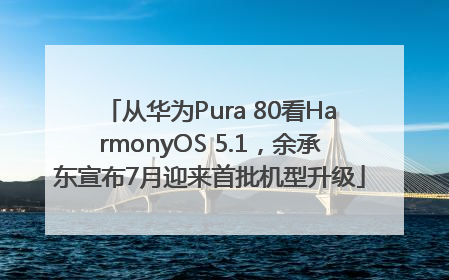 从华为Pura 80看HarmonyOS 5.1，余承东宣布7月迎来首批机型升级