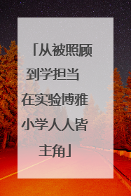 从被照顾到学担当 在实验博雅小学人人皆主角