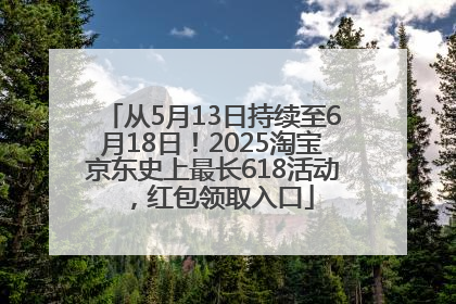 从5月13日持续至6月18日！2025淘宝京东史上最长618活动，红包领取入口