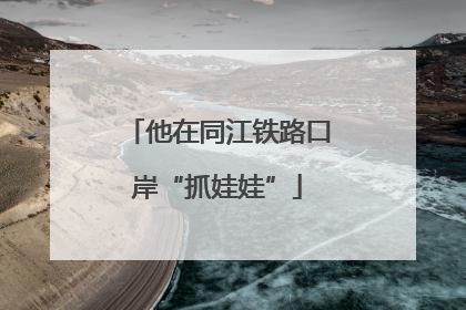 他在同江铁路口岸“抓娃娃”