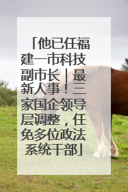 他已任福建一市科技副市长｜最新人事！三家国企领导层调整，任免多位政法系统干部