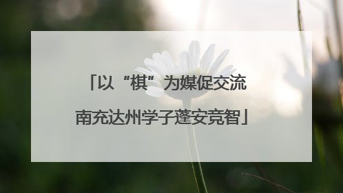 以“棋”为媒促交流 南充达州学子蓬安竞智