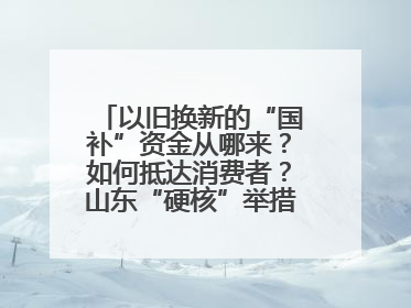 以旧换新的“国补”资金从哪来？如何抵达消费者？山东“硬核”举措有这些→