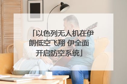 以色列无人机在伊朗低空飞翔 伊全面开启防空系统