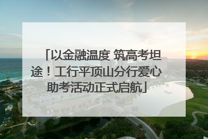 以金融温度 筑高考坦途！工行平顶山分行爱心助考活动正式启航
