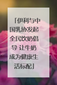 伊利与中国乳协发起全民饮奶倡导 让牛奶成为健康生活标配