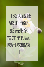众志成城战洪“魔” 黔南州多措并举打赢防汛攻坚战