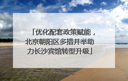优化配套政策赋能，北京朝阳区多措并举助力长沙宾馆转型升级