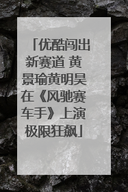 优酷闯出新赛道 黄景瑜黄明昊在《风驰赛车手》上演极限狂飙