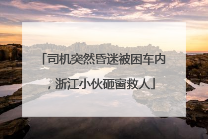 司机突然昏迷被困车内，浙江小伙砸窗救人