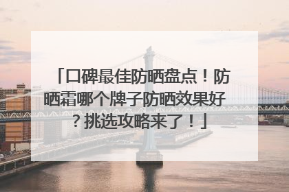 口碑最佳防晒盘点！防晒霜哪个牌子防晒效果好？挑选攻略来了！