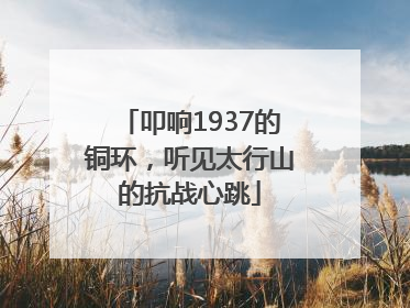 叩响1937的铜环，听见太行山的抗战心跳