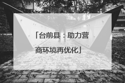 台前县：助力营商环境再优化