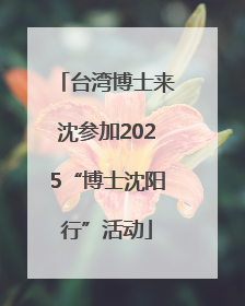 台湾博士来沈参加2025“博士沈阳行”活动