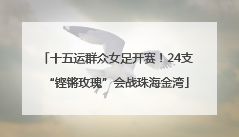 十五运群众女足开赛！24支“铿锵玫瑰”会战珠海金湾