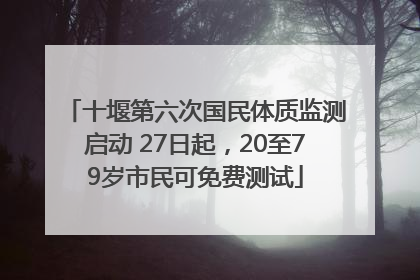 十堰第六次国民体质监测启动 27日起，20至79岁市民可免费测试