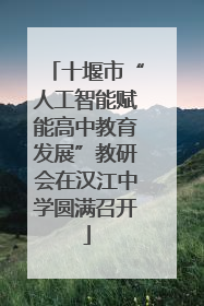 十堰市“人工智能赋能高中教育发展”教研会在汉江中学圆满召开