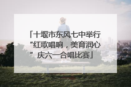 十堰市东风七中举行“红歌唱响，美育润心”庆六一合唱比赛