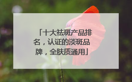 十大祛斑产品排名，认证的淡斑品牌，全肤质通用