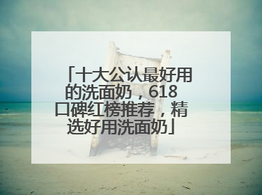 十大公认最好用的洗面奶，618口碑红榜推荐，精选好用洗面奶