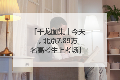 千龙图集丨今天，北京7.89万名高考生上考场