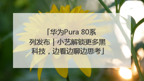 华为Pura 80系列发布｜小艺解锁更多黑科技，边看边聊边思考