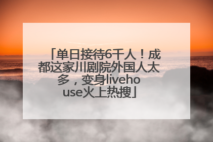 单日接待6千人！成都这家川剧院外国人太多，变身livehouse火上热搜