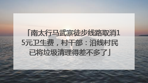 南太行马武寨徒步线路取消15元卫生费，村干部：沿线村民已将垃圾清理得差不多了