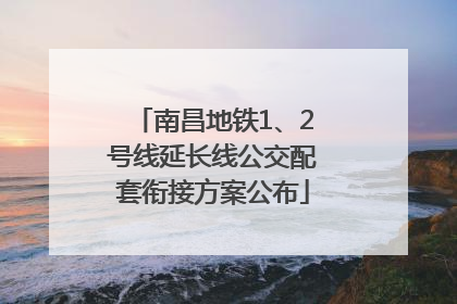 南昌地铁1、2号线延长线公交配套衔接方案公布