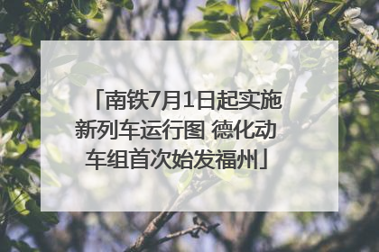 南铁7月1日起实施新列车运行图 德化动车组首次始发福州