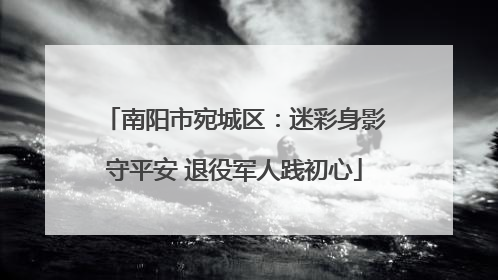 南阳市宛城区：迷彩身影守平安 退役军人践初心