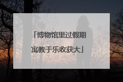 博物馆里过假期 寓教于乐收获大
