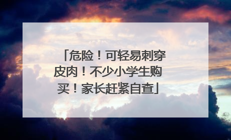 危险！可轻易刺穿皮肉！不少小学生购买！家长赶紧自查