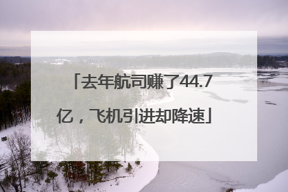 去年航司赚了44.7亿，飞机引进却降速