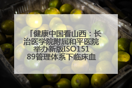 健康中国看山西：长治医学院附属和平医院举办新版ISO15189管理体系下临床血液检验培训班