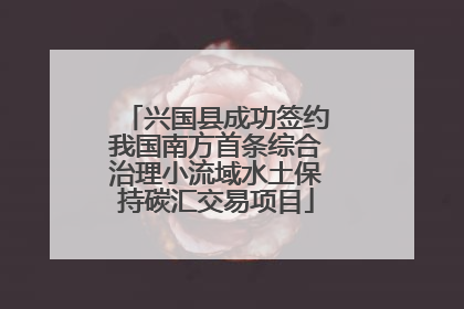 兴国县成功签约我国南方首条综合治理小流域水土保持碳汇交易项目