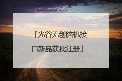 光谷无创脑机接口新品获批注册