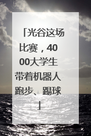 光谷这场比赛，4000大学生带着机器人跑步、踢球