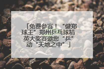 免费参赛！“健郑球王”郑州乒乓球精英大奖赛邀您“乒”动“天地之中”