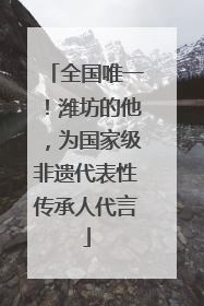 全国唯一！潍坊的他，为国家级非遗代表性传承人代言