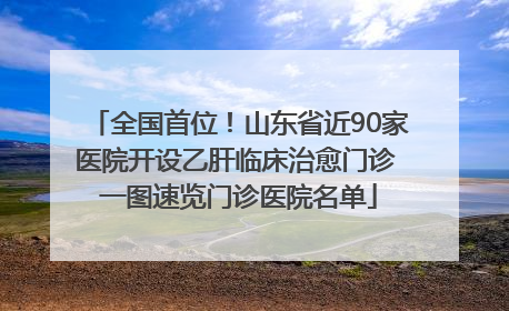全国首位！山东省近90家医院开设乙肝临床治愈门诊 一图速览门诊医院名单