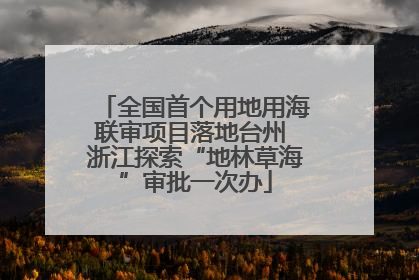 全国首个用地用海联审项目落地台州 浙江探索“地林草海”审批一次办