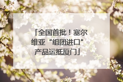 全国首批！塞尔维亚“组团进口”产品运抵厦门